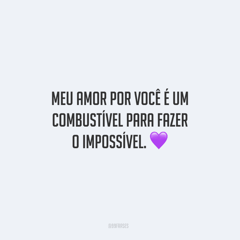 Meu amor por você é um combustível para fazer o impossível.