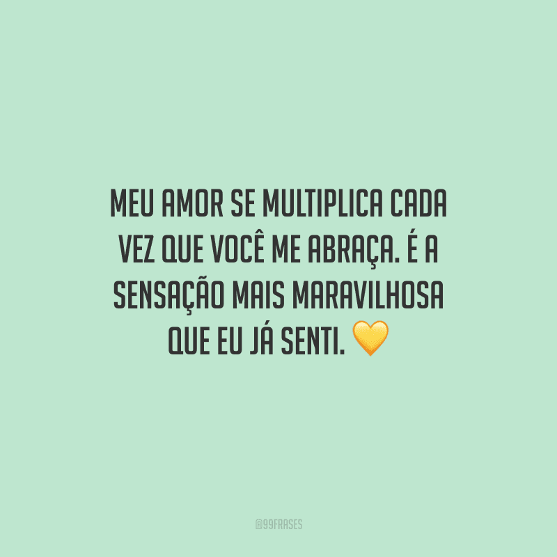 Meu amor se multiplica cada vez que você me abraça. É a sensação mais maravilhosa que eu já senti. 