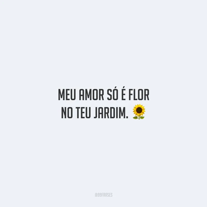 Meu amor só é flor no teu jardim.