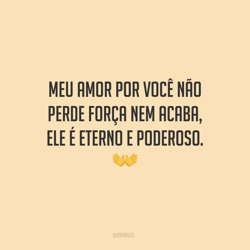 Meu amor por você não perde força nem acaba, ele é eterno e poderoso.
