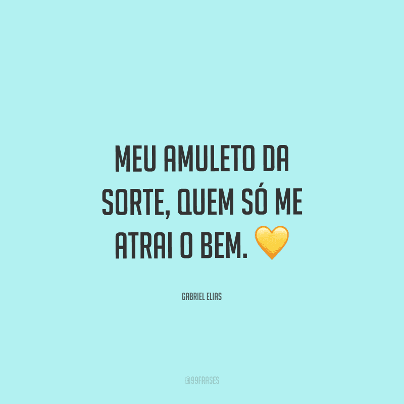 Meu amuleto da sorte, quem só me atrai o bem. 