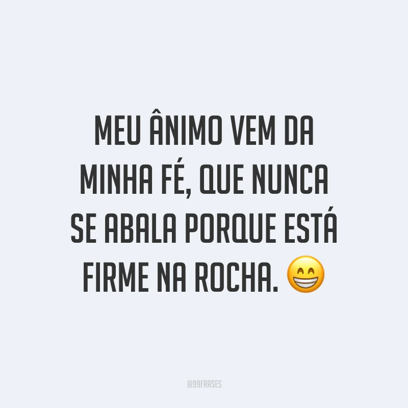Meu ânimo vem da minha fé, que nunca se abala porque está firme na rocha. ?
