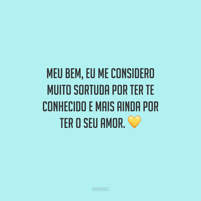 Meu bem, eu me considero muito sortuda por ter te conhecido e mais ainda por ter o seu amor. 