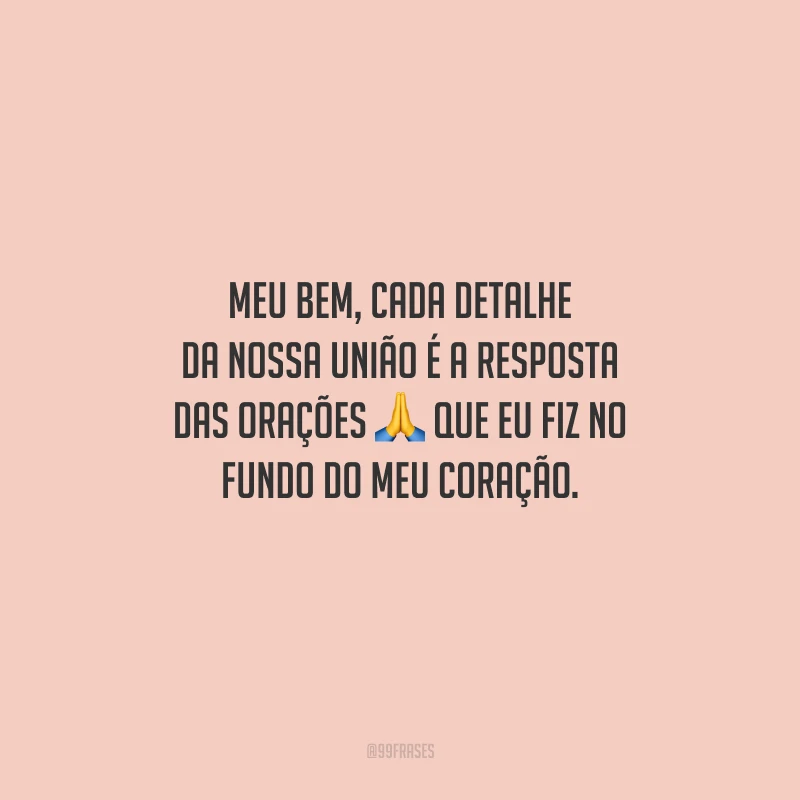 Meu bem, cada detalhe da nossa união é a resposta das orações que eu fiz no fundo do meu coração.