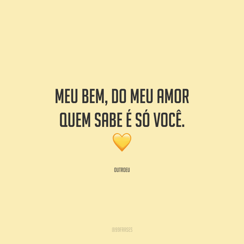 Meu bem, do meu amor quem sabe é só você. 