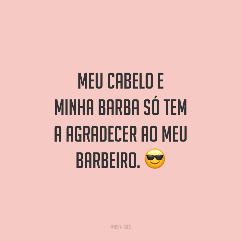 Meu cabelo e minha barba só tem a agradecer ao meu barbeiro.