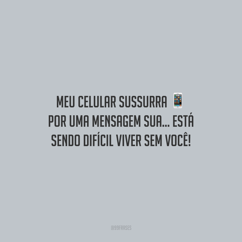 Meu celular sussurra por uma mensagem sua... Está sendo difícil viver sem você!  