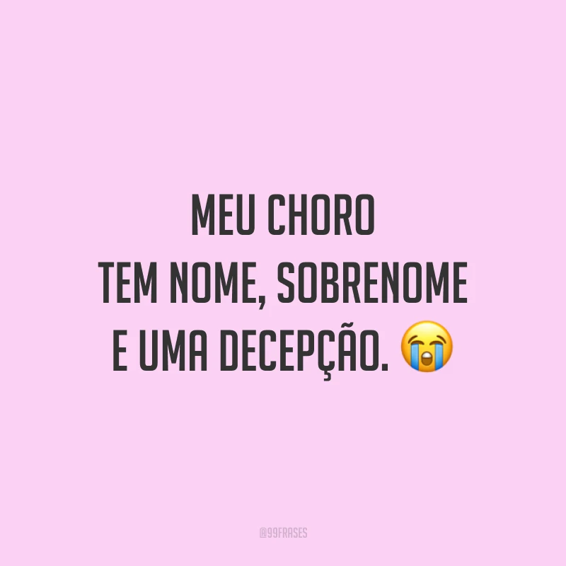 Meu choro tem nome, sobrenome e uma decepção. 😭