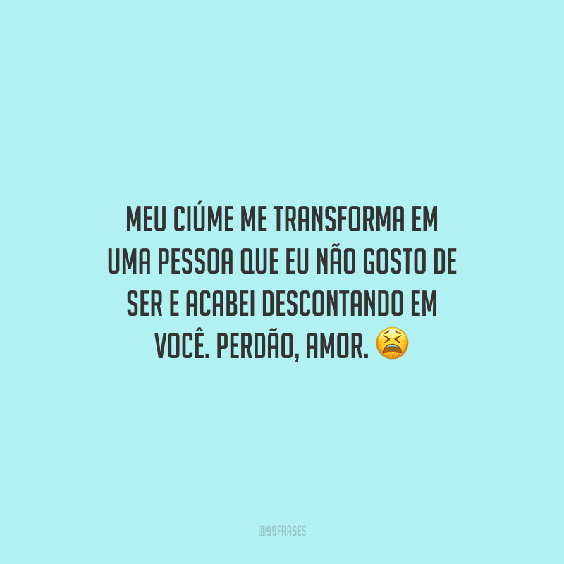 Meu ciúme me transforma em uma pessoa que eu não gosto de ser e acabei descontando em você. Perdão, amor.