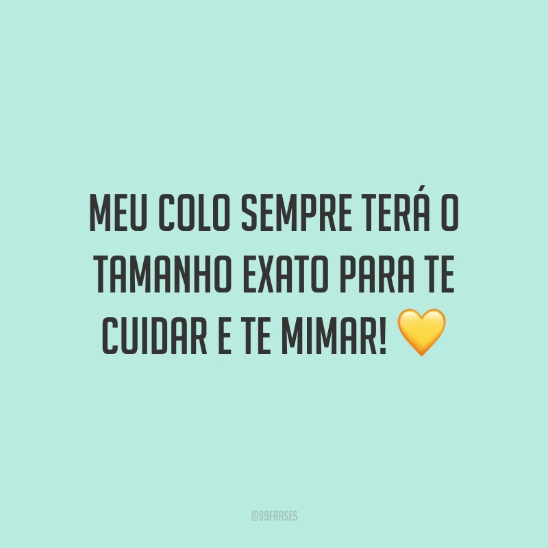 Meu colo sempre terá o tamanho exato para te cuidar e te mimar!