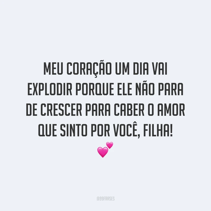 Meu coração um dia vai explodir porque ele não para de crescer para caber o amor que sinto por você, filha!