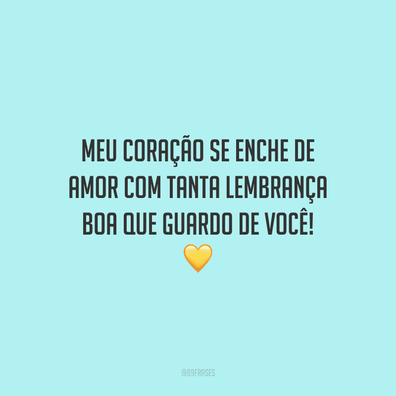 Meu coração se enche de amor com tanta lembrança boa que guardo de você!