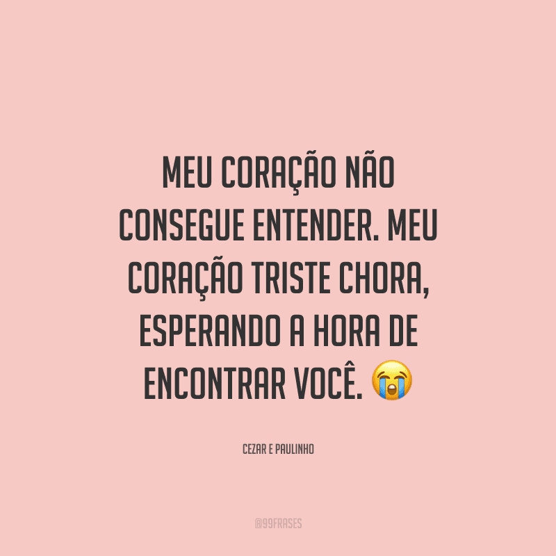 Meu coração não consegue entender. Meu coração triste chora, esperando a hora de encontrar você.