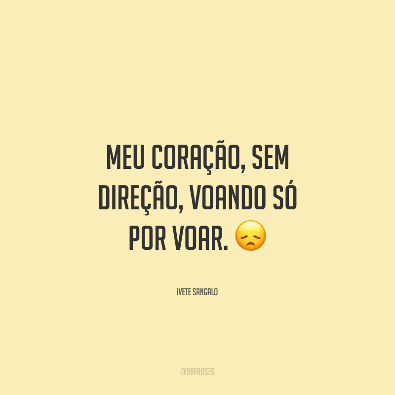 Meu coração, sem direção, voando só por voar. 