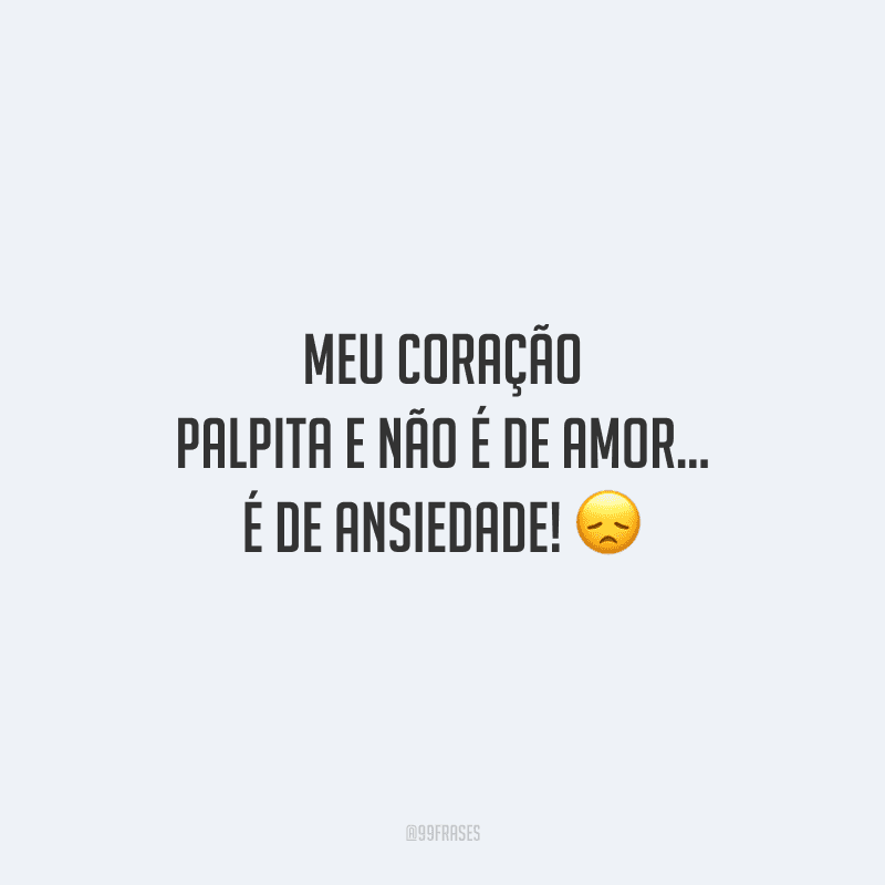 Meu coração palpita e não é de amor... É de ansiedade! 