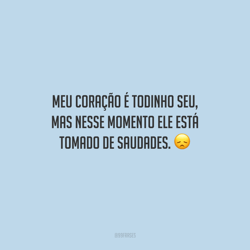 Meu coração é todinho seu, mas nesse momento ele está tomado de saudades. 