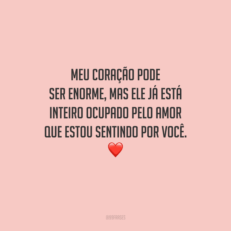 Meu coração pode ser enorme, mas ele já está inteiro ocupado pelo amor que estou sentindo por você. 