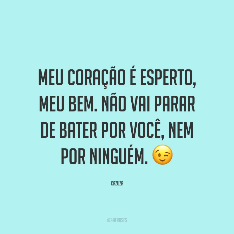 Meu coração é esperto, meu bem. Não vai parar de bater por você, nem por ninguém. ?