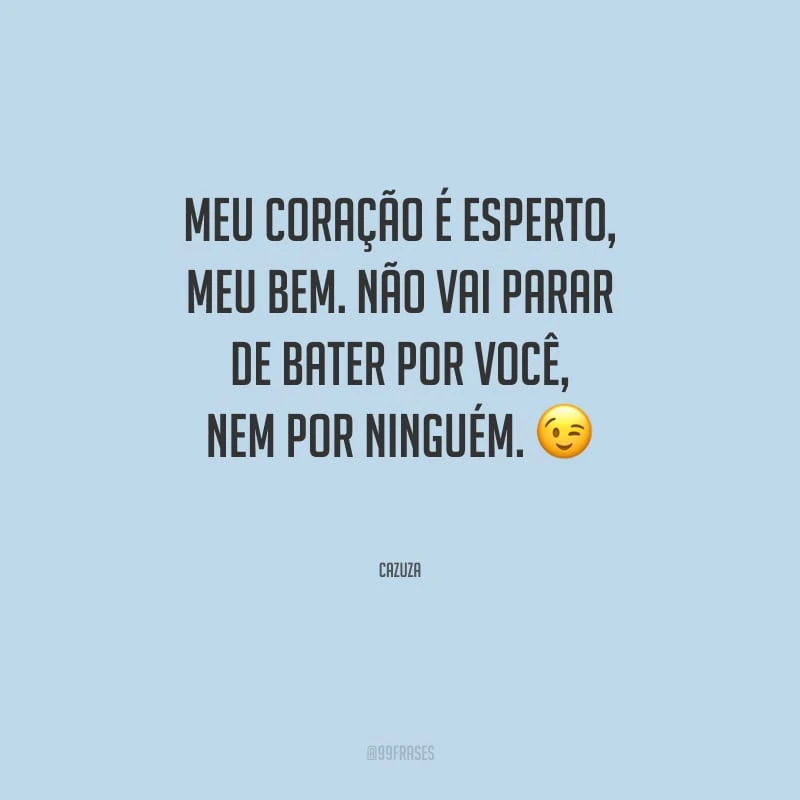 Meu coração é esperto, meu bem. Não vai parar de bater por você, nem por ninguém.