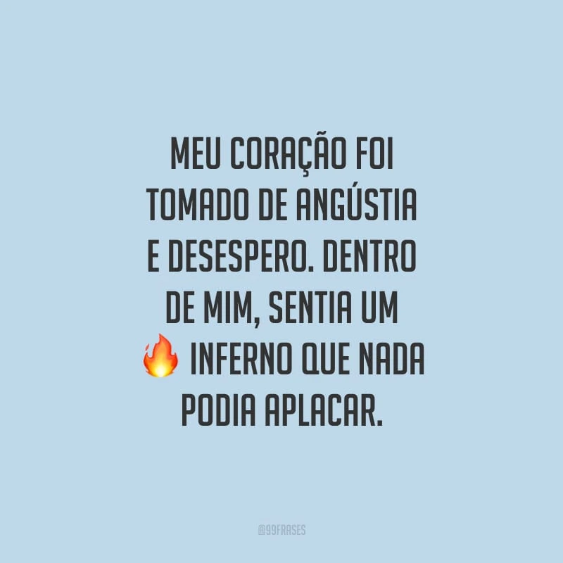 Meu coração foi tomado de angústia e desespero. Dentro de mim, sentia um inferno que nada podia aplacar.