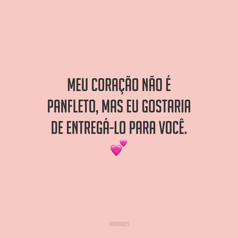 Meu coração não é panfleto, mas eu gostaria de entregá-lo para você. 