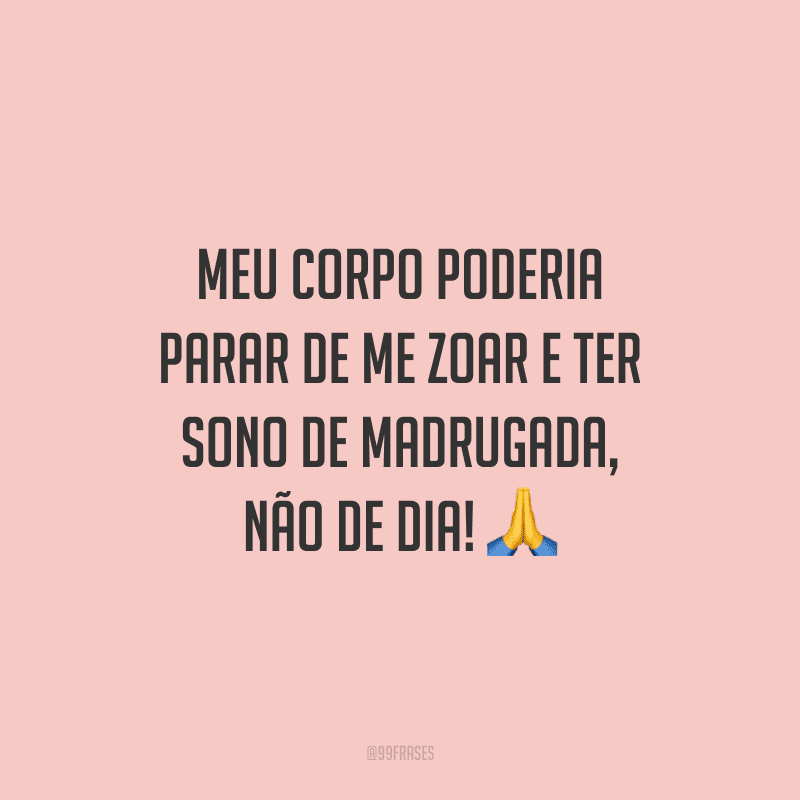 Meu corpo poderia parar de me zoar e ter sono de madrugada, não de dia!