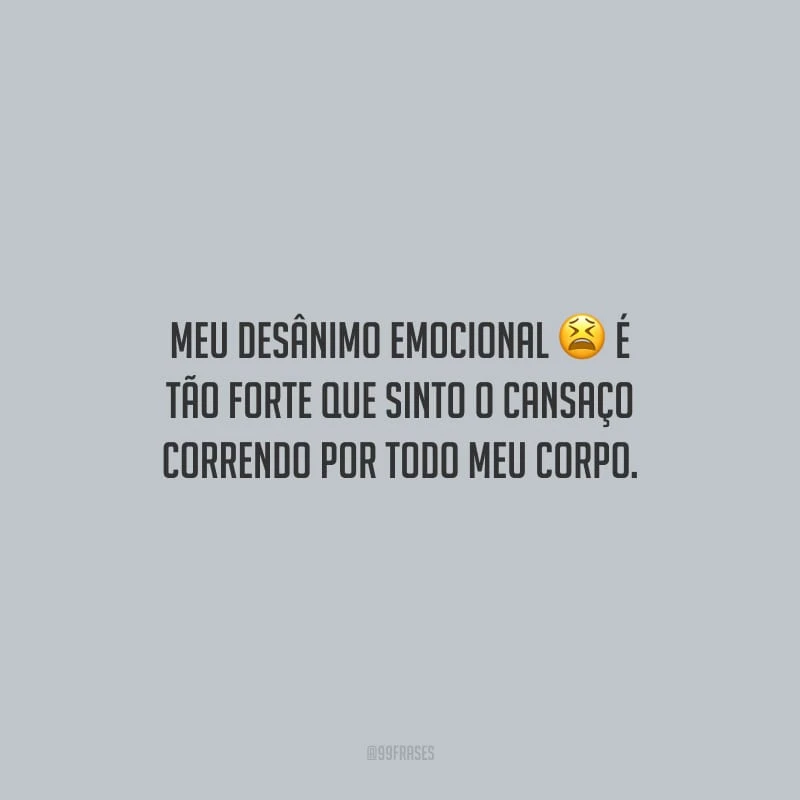 Meu desânimo emocional é tão forte que sinto o cansaço correndo por todo meu corpo.