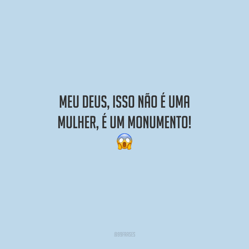 Meu deus, isso não é uma mulher, é um monumento! 