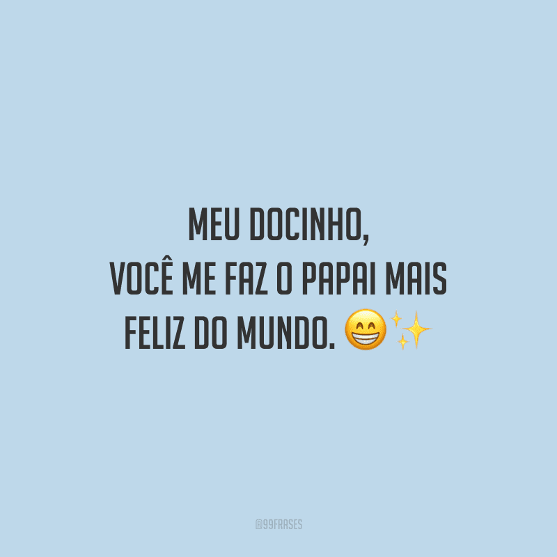 Meu docinho, você me faz o papai mais feliz do mundo.