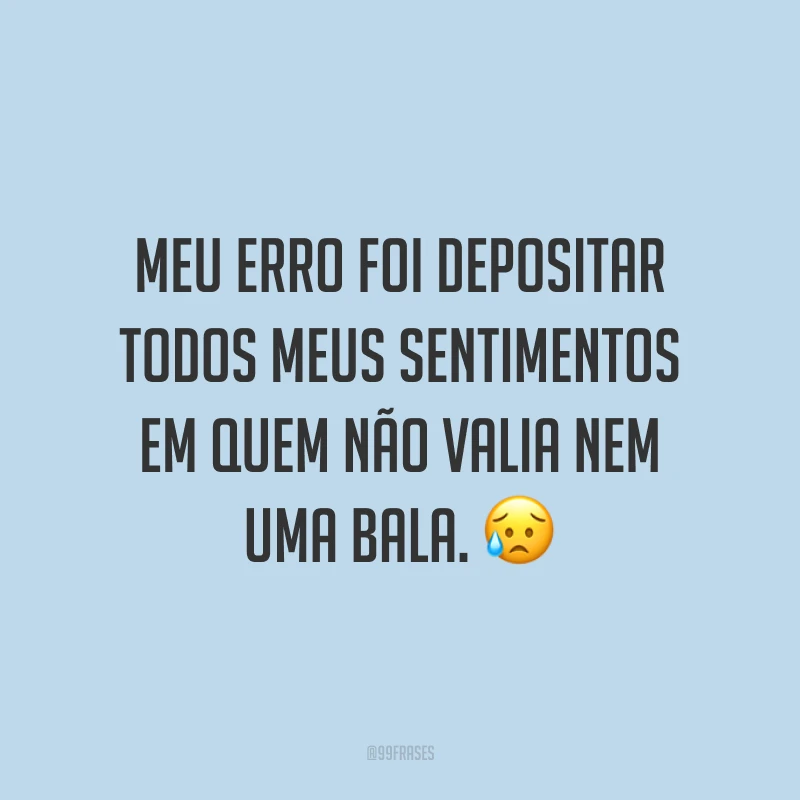 Meu erro foi depositar todos meus sentimentos em quem não valia nem uma bala. 😥