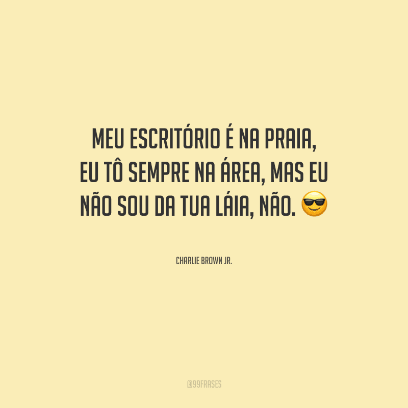 Meu escritório é na praia, eu tô sempre na área, mas eu não sou da tua láia, não.