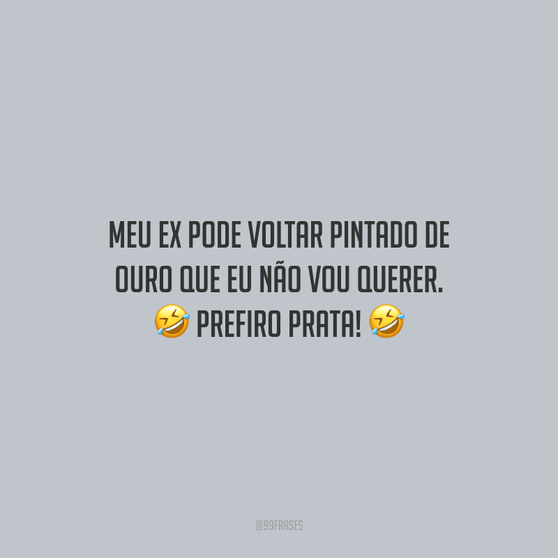 Meu ex pode voltar pintado de ouro que eu não vou querer. Prefiro prata! 