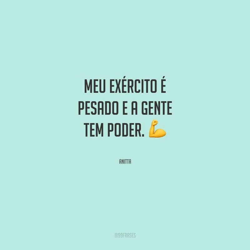 Meu exército é pesado e a gente tem poder.