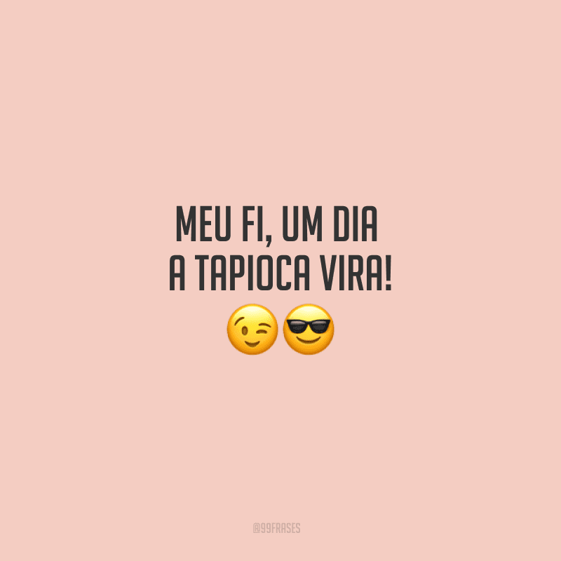 Meu fi, um dia a tapioca vira!