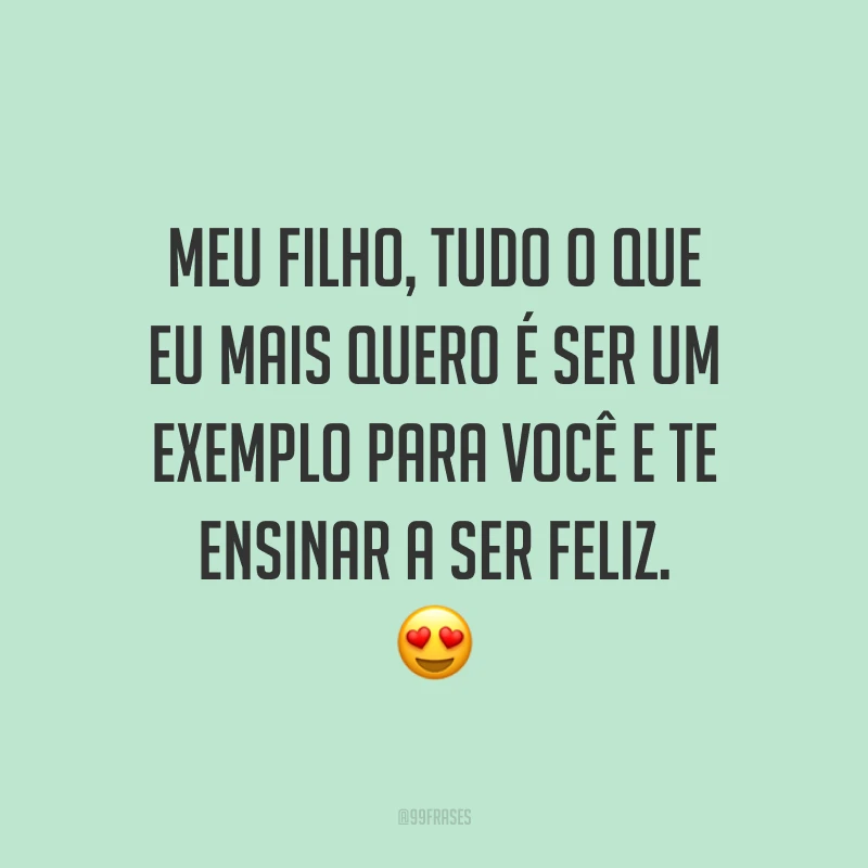 Meu filho, tudo o que eu mais quero é ser um exemplo para você e te ensinar a ser feliz. 😍