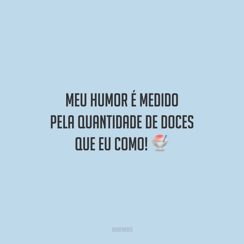 Meu humor é medido pela quantidade de doces que eu como!