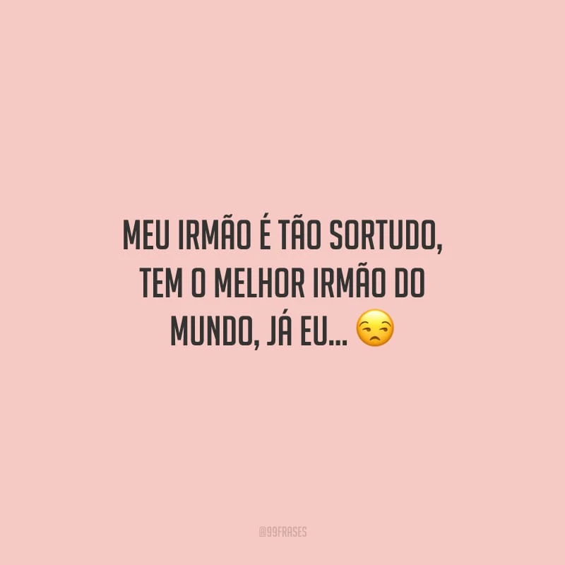 Meu irmão é tão sortudo, tem o melhor irmão do mundo, já eu...
