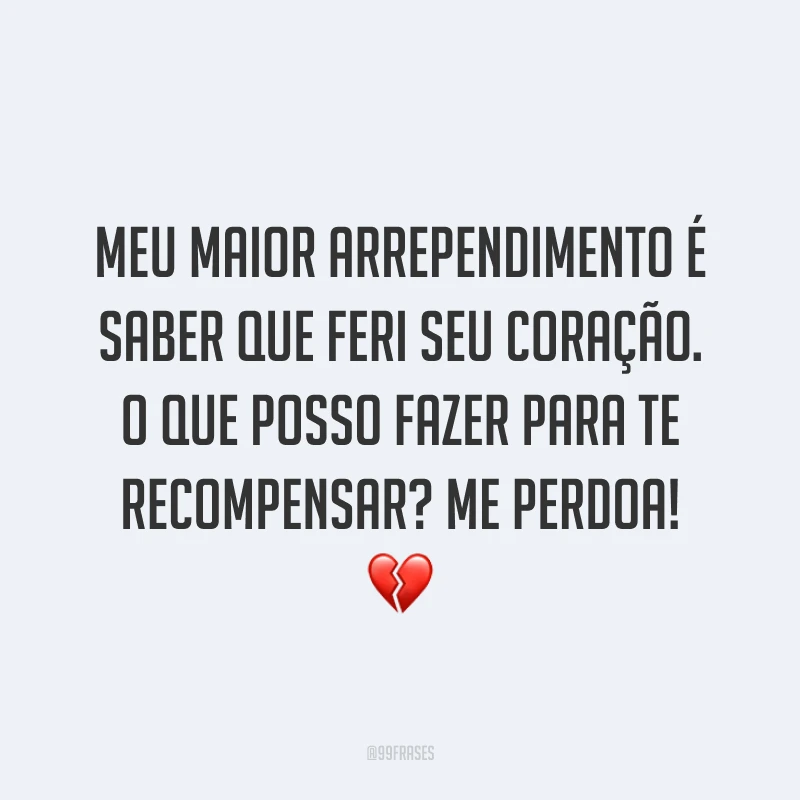 Meu maior arrependimento é saber que feri seu coração. O que posso fazer para te recompensar? Me perdoa! ?