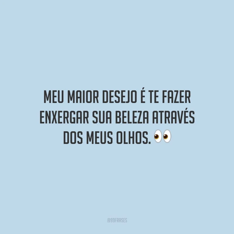 Meu maior desejo é te fazer enxergar sua beleza através dos meus olhos. 