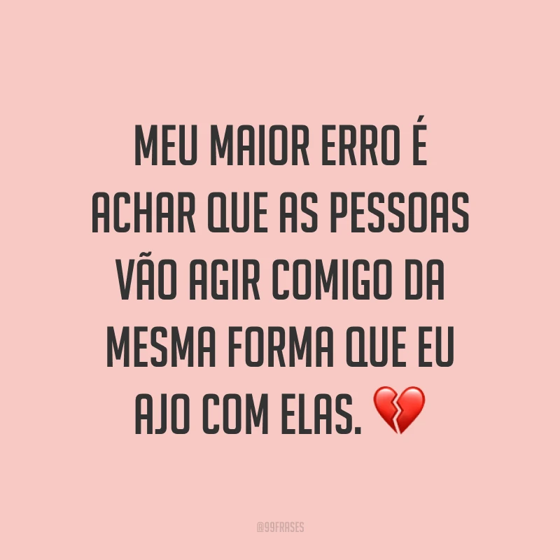 Meu maior erro é achar que as pessoas vão agir comigo da mesma forma que eu ajo com elas. ?