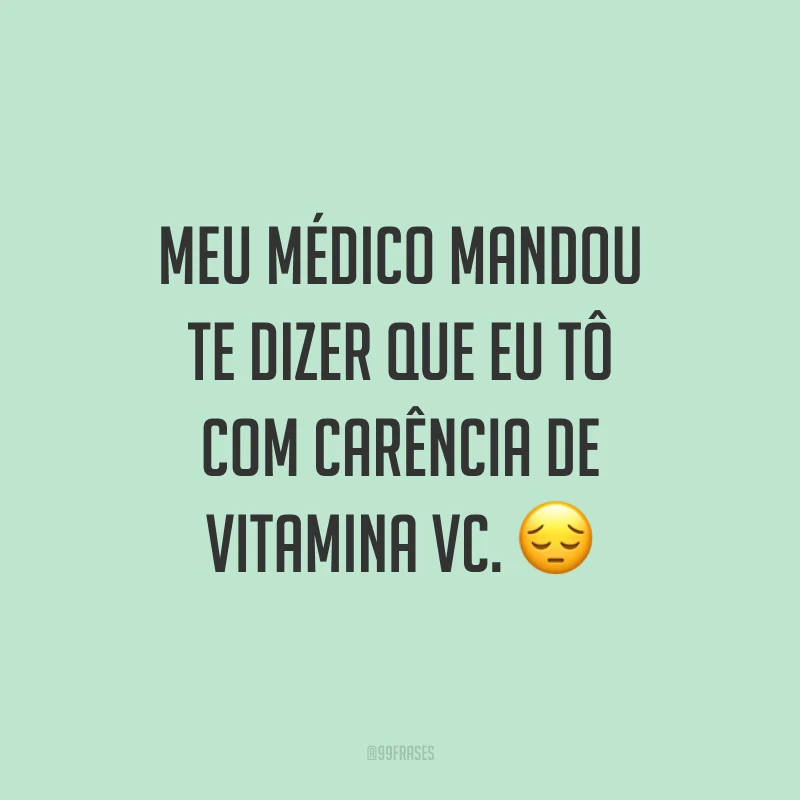 Meu médico mandou te dizer que eu tô com carência de vitamina VC. ?