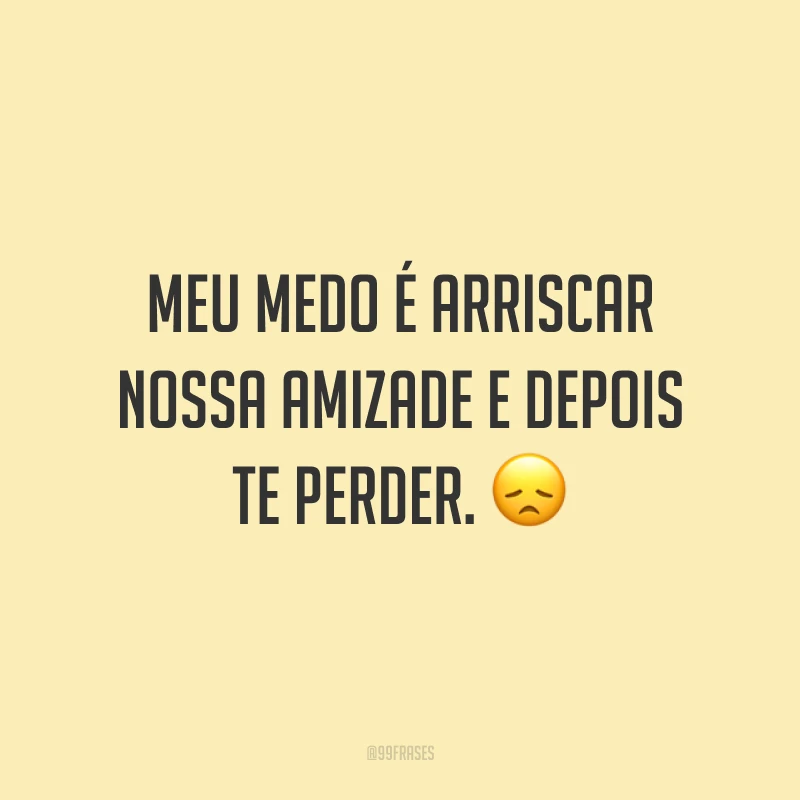 Meu medo é arriscar nossa amizade e depois te perder. 😞