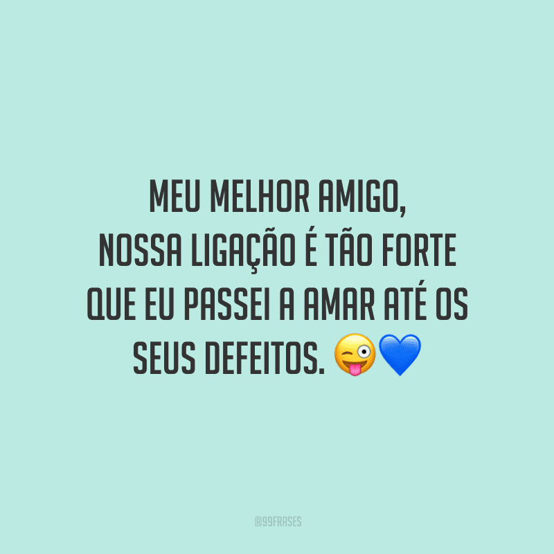 Meu melhor amigo, nossa ligação é tão forte que eu passei a amar até os seus defeitos.