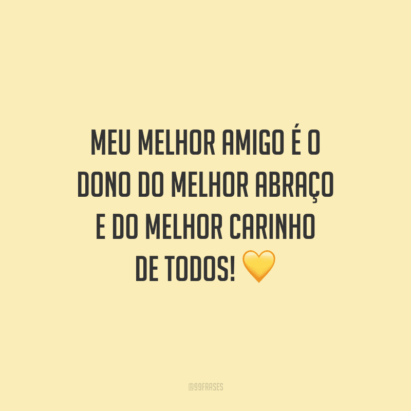 Meu melhor amigo é o dono do melhor abraço e do melhor carinho de todos!