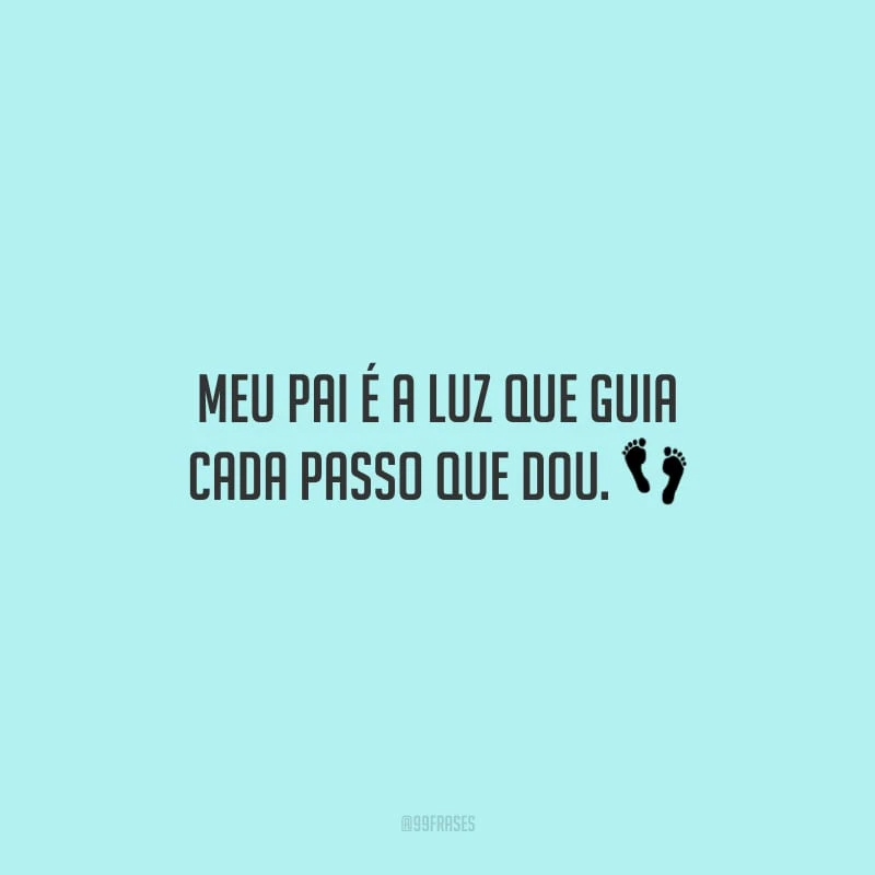 Meu pai é a luz que guia cada passo que dou.