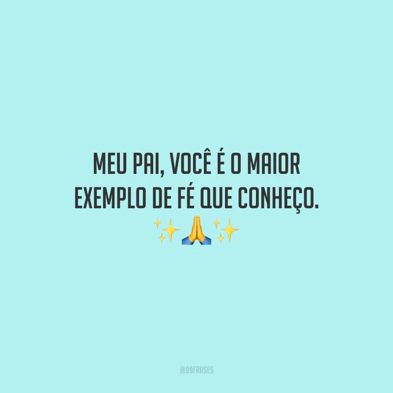 Meu pai, você é o maior exemplo de fé que conheço.
