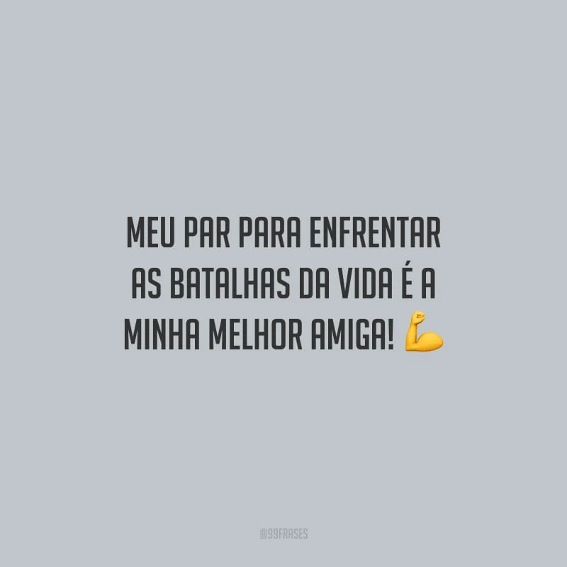 Meu par para enfrentar as batalhas da vida é a minha melhor amiga!