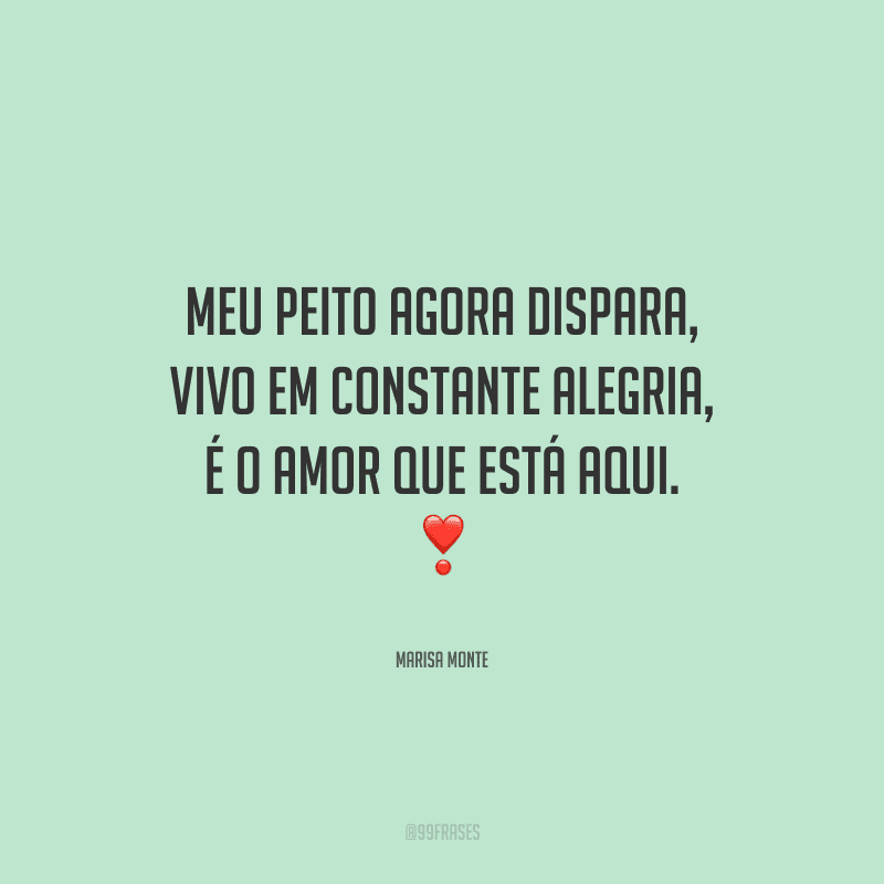 Meu peito agora dispara, vivo em constante alegria, é o amor que está aqui. 