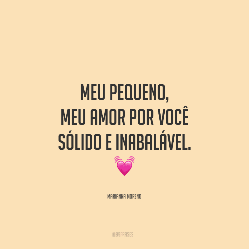 Meu pequeno, meu amor por você é sólido e inabalável. 