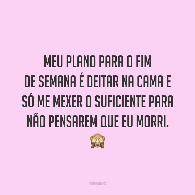 Meu plano para o fim de semana é deitar na cama e só me mexer o suficiente para não pensarem que eu morri.